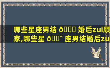 哪些星座男结 🐒 婚后zui
顾家,哪些星 🐯 座男结婚后zui
顾家的女人